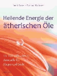 Heilende Energie der ätherischen Öle - Die 100 wirksamsten Aromaöle für Körper und Seele.