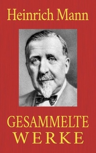 Heinrich Mann - Heinrich Mann - Gesammelte Werke - Gesamtausgabe aller 18 Romane und 74 Novellen.