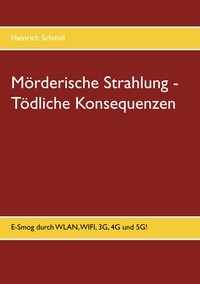 Heinrich Schmid - Mörderische Strahlung - Tödliche Konsequenzen - E-Smog aus WLAN, WIFI, 3G, 4G. 5G.