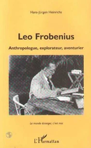 Leo Frobenius. Anthropologue, Explorateur, Aventurier, Le Monde Etranger, C'Est Moi