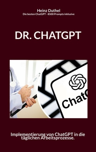 Dr. Chatgpt. Implementierung von ChatGPT in die täglichen Arbeitsprozesse. Implementierung von ChatGPT in die täglichen Arbeitsprozesse. Die besten ChatGPT Prompts 8500 inklusiv.