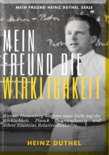Mein Freund die Wirklichkeit. Werner Heisenberg hat eine neue Sicht auf die Wirklichkeit. Planck Quantentheorie und Albert Einsteins Relativitätstheorie