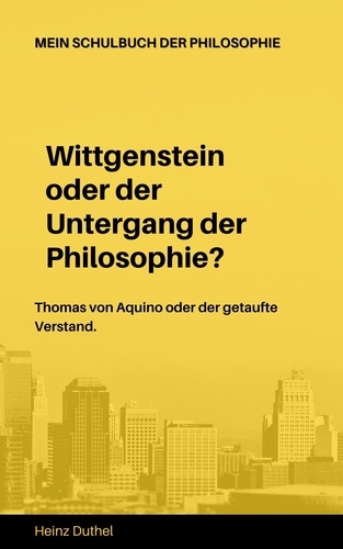 Mein Schulbuch der Philosophie Wittgenstein Thomas von Aquino. Wittgenstein oder der Untergang der Philosophie? Thomas von Aquino oder der getaufte Verstand.