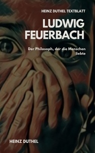 Heinz Duthel - TEXTBLATT - Ludwig Feuerbach - DER PHILOSOPH, DER DIE MENSCHEN LIEBTE.