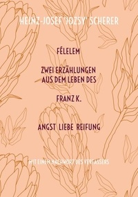 Heinz-Josef 'Jozsy' Scherer - FÉLELEM Zwei Erzählungen aus dem Leben des Franz K. - Angst Liebe Reifung.