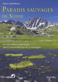 Heinz Staffelbach - Paradis sauvages de Suisse - Les plus belles randonnées dans l'univers féerique de la montagne.