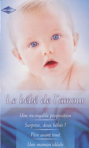 Helen Bianchin et Judith McWilliams - Le bébé de l'amour - Une incroyable proposition ; Surprise, deux bébés ! ; Père avant tout ; Une maman idéale.