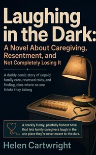 Laughing in the Dark: A Novel About Caregiving, Resentment, and Not Completely Losing It