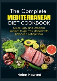 Helen Howard - The Complete Mediterranean Diet Cookbook - Quick, Easy and Delicious Recipes to get You Started with Balanced Eating Plans.