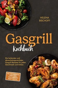 Gasgrill Kochbuch: Die leckersten und abwechslungsreichsten Gasgrill Rezepte für jeden Geschmack und Anlass - inkl. Brotrezepten, Soßen, Dips, vegetarischen Rezepten uvm.