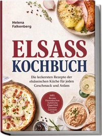 Elsass Kochbuch: Die leckersten Rezepte der elsässischen Küche für jeden Geschmack und Anlass – inkl. Broten, Flammkuchen, Aufstriche, Fingerfood, Desserts, Getränke uvm.