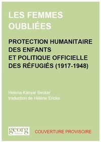 Helena Kanyar Becker - Les femmes oubliées - Protection humanitaire des enfants et politique officielle des réfugiés (1917-1948).