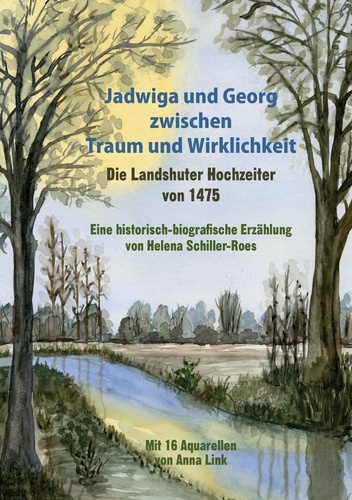 Jadwiga und Georg zwischen Traum und Wirklichkeit - die Landshuter Hochzeiter von 1475. Eine historisch-biografische Erzählung  Mit 16 Aquarellen von Anna Link