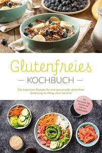 Glutenfreies Kochbuch: Die leckersten Rezepte für eine genussvolle glutenfreie Ernährung im Alltag ohne Verzicht - inkl. Brotrezepten, Dips, Getränken und 4-Wochen-Ernährungsplan