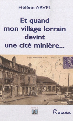 Hélène Arvel - Et quand mon village lorrain devint une cité minière....