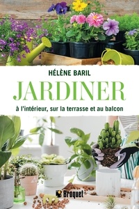 Hélène Baril - Jardiner à l'intérieur, sur la terrasse et au balcon.