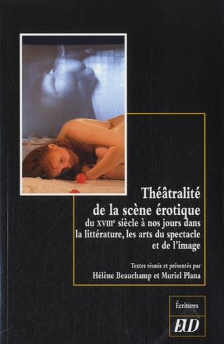 Hélène Beauchamp et Muriel Plana - Théâtralité de la scène érotique - Du XVIIIe siècle à nos jours dans la littérature, les arts du spectacle et de l'image.