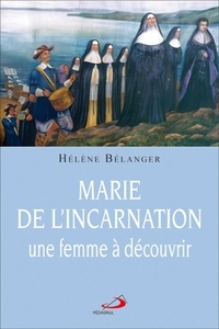 Hélène Bélanger - Marie de l'Incarnation, une femme à découvrir.