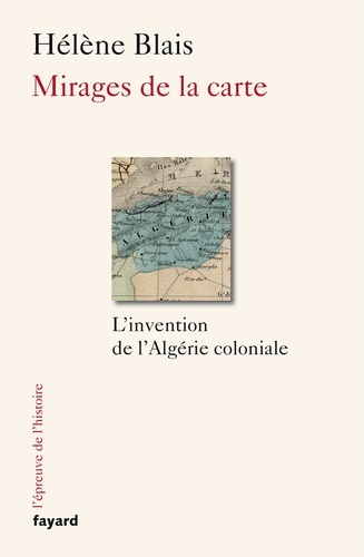 Mirages de la carte. L'invention de l'Algérie coloniale, XIXe-XXe siècle