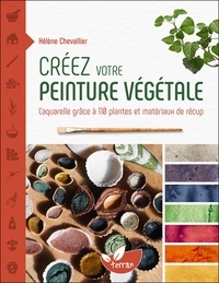 Hélène Chevallier - Créez votre peinture végétale - L’aquarelle grâce à 110 plantes et matériaux de récup.