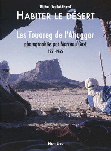 Habiter le desert. Les Touareg de l’Ahaggar photographiés par Marceau Gast 1951-1965