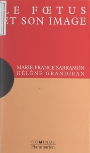 Hélène Grandjean et Marie-France Sarramon - Le fœtus et son image - Un exposé pour comprendre, un essai pour réfléchir.