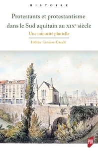 Hélène Lanusse-Cazalé - Protestants et protestantisme dans le sud aquitain au XIXe siècle - Une minorité plurielle.