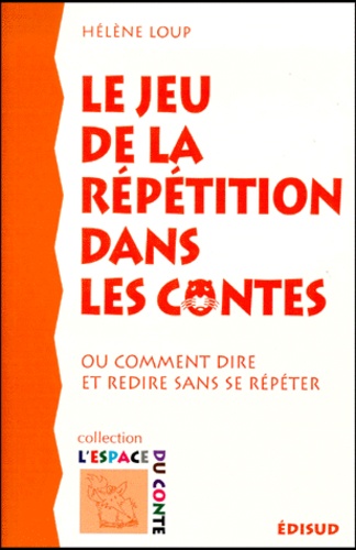 Hélène Loup - Le Jeu De La Repetition Dans Les Contes, Ou Comment Dire Et Redire Sans Se Repeter.