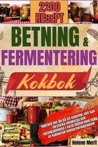 BETNING OCH FERMENTERING KOKBOK: Upptäck hur du på ett naturligt sätt kan förstärka smakerna och näringsämnena i varje måltid med hjälp av kulinarisk konserveringsteknik.