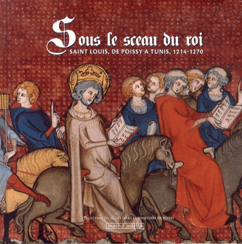 Hélène Meyer-Roudet et Jean-François Moufflet - Sous le sceau du roi - Saint Louis, de Poissy à Tunis, 1214-1270.