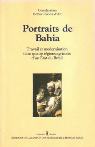 Hélène Rivière d'Arc - Portraits de Bahia - Travail et modernisation dans quatre régions agricoles d'un Etat du Brésil.