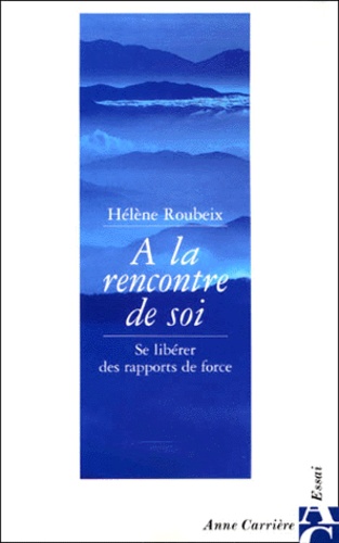 Hélène Roubeix - A La Rencontre De Soi. Se Liberer Des Rapports De Force.