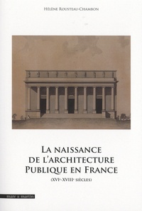 Hélène Rousteau-Chambon - La naissance de l'architecture publique en France - XVIe-XVIIIe siècles.