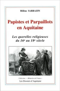 Papistes Et Parpaillots En Aquitaine. Les Querelles Religieuses Du 16e Au 18e Siecle