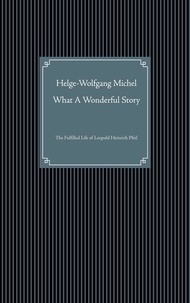 Helge-Wolfgang Michel - What A Wonderful Story - The Fulfilled Life of Leopold Heinrich Pfeil.
