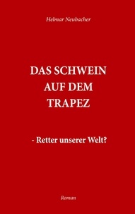 Helmar Neubacher - Das Schwein auf dem Trapez - Retter unserer Welt.