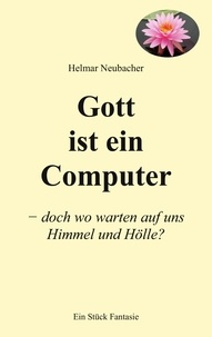 Helmar Neubacher - Gott ist ein Computer - doch wo warten auf uns Himmel und Hölle?.