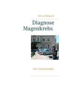 Helmut Moldaschl - Diagnose Magenkrebs - Eine Autobiographie.