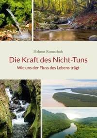 Helmut Rennschuh - Die Kraft des Nicht-Tuns - Wie uns der Fluss des Lebens trägt.