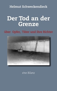Helmut Schweckendieck - Der Tod an der Grenze - Über Opfer, Täter und ihre Richter - Eine Bilanz.