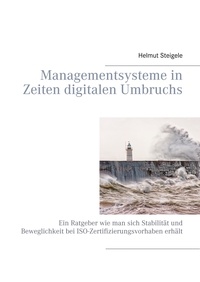 Helmut Steigele - Managementsysteme in Zeiten digitalen Umbruchs - Ein Ratgeber wie man sich Stabilität und Beweglichkeit bei ISO-Zertifizierungsvorhaben erhält.