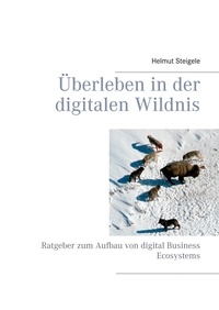 Helmut Steigele - Überleben in der digitalen Wildnis - Ratgeber zum Aufbau von digital Business Ecosystems.