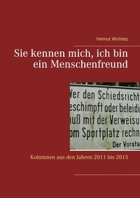 Helmut Wichlatz - Sie kennen mich, ich bin ein Menschenfreund - Kolumnen aus den Jahren 2011 bis 2015.