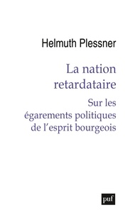 Helmuth Plessner - La nation retardataire - Sur les égarements politiques de l'esprit bourgeois.