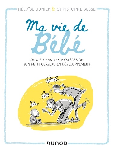 Héloïse Junier et Christophe Besse - Ma vie de bébé - De 0 à 3 ans, les mystères de son petit cerveau en développement.