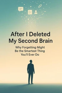 After I Deleted My Second Brain - Why Forgetting Might Be the Smartest Thing You’ll Ever Do