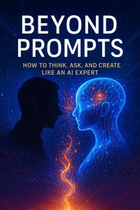Beyond Prompts - How to Think, Ask, and Create Like an AI Expert