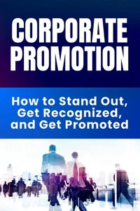 Corporate Promotion - How to Stand Out, Get Recognized, and Get Promoted