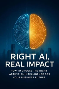 Right AI, Real Impact - How to Choose the Right Artificial Intelligence for Your Business Future
