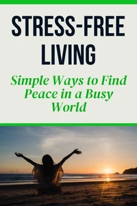 Stress-Free Living - Simple Ways to Find Peace in a Busy World